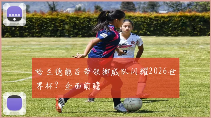 哈兰德能否带领挪威队闪耀2026世界杯？全面前瞻