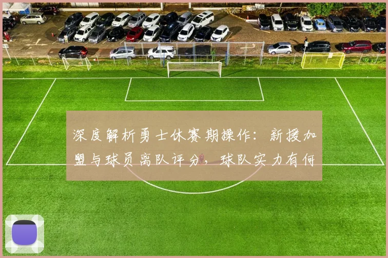 深度解析勇士休赛期操作：新援加盟与球员离队评分，球队实力有何变化？