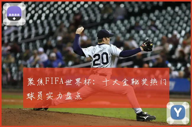 聚焦FIFA世界杯：十大金靴奖热门球员实力盘点