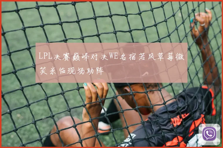 LPL决赛巅峰对决WE名宿若风草莓微笑亲临现场助阵