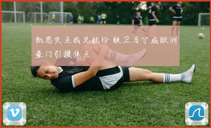 凯恩失点我见犹怜 铁卫马宁成欧洲豪门引援焦点