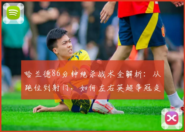哈兰德86分钟绝杀战术全解析：从跑位到射门，如何左右英超争冠走势