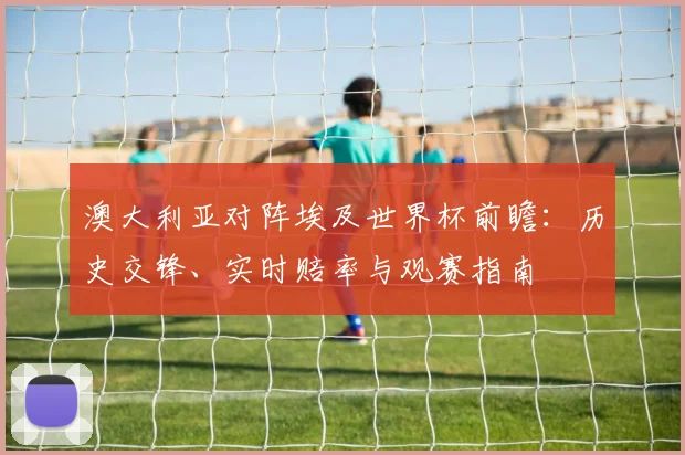 澳大利亚对阵埃及世界杯前瞻：历史交锋、实时赔率与观赛指南