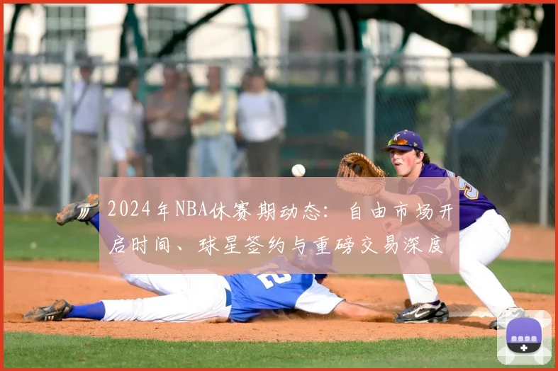 2024年NBA休赛期动态：自由市场开启时间、球星签约与重磅交易深度解析