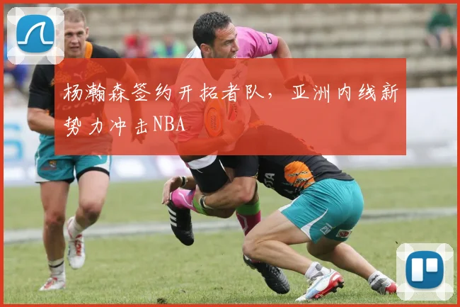 杨瀚森签约开拓者队，亚洲内线新势力冲击NBA