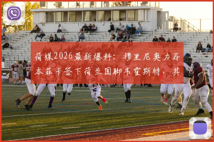 荷媒2026最新爆料:穆里尼奥力荐本菲卡签下荷兰国脚韦霍斯特,其特点解析与转会前景分析