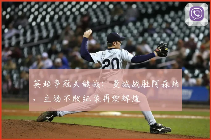 英超争冠关键战：曼城战胜阿森纳，主场不败纪录再续辉煌