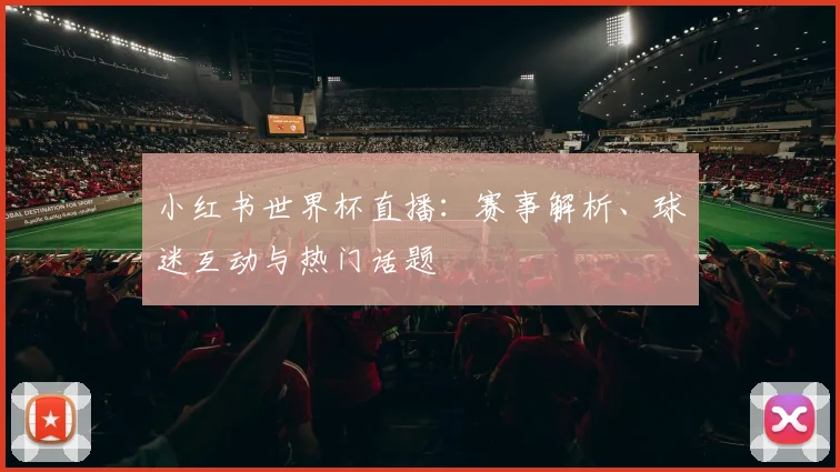小红书世界杯直播：赛事解析、球迷互动与热门话题