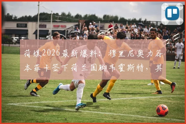 荷媒2026最新爆料：穆里尼奥力荐本菲卡签下荷兰国脚韦霍斯特，其特点解析与转会前景分析