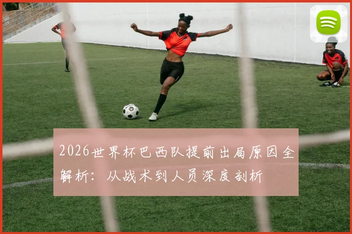 2026世界杯巴西队提前出局原因全解析：从战术到人员深度剖析