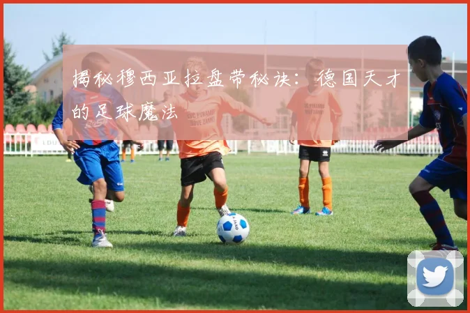 揭秘穆西亚拉盘带秘诀：德国天才的足球魔法