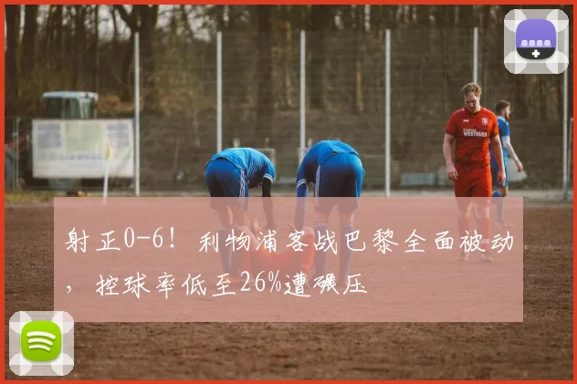 射正0-6!利物浦客战巴黎全面被动,控球率低至26%遭碾压