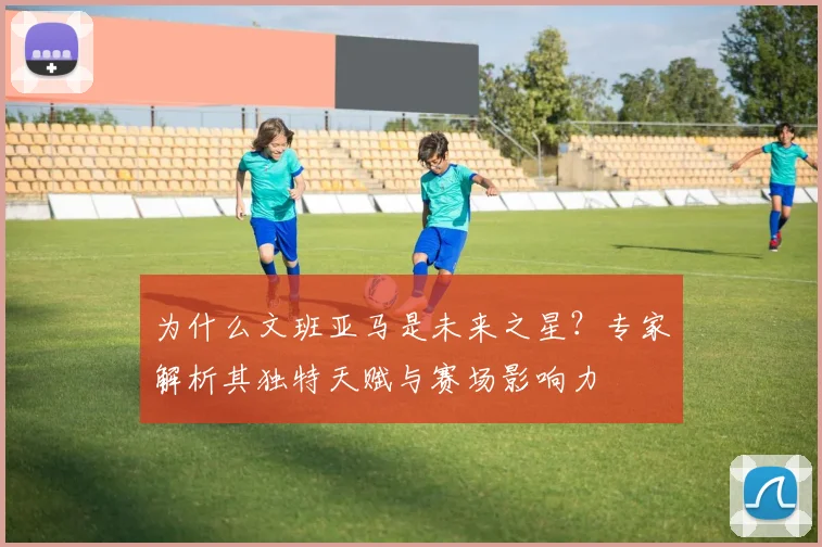 为什么文班亚马是未来之星?专家解析其独特天赋与赛场影响力