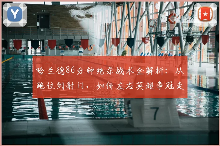 哈兰德86分钟绝杀战术全解析:从跑位到射门,如何左右英超争冠走势
