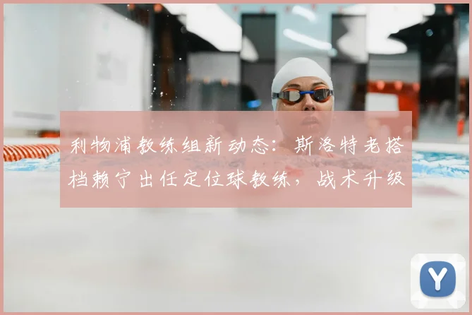 利物浦教练组新动态：斯洛特老搭档赖宁出任定位球教练，战术升级引关注