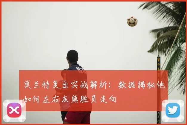 莫兰特复出实战解析：数据揭秘他如何左右灰熊胜负走向