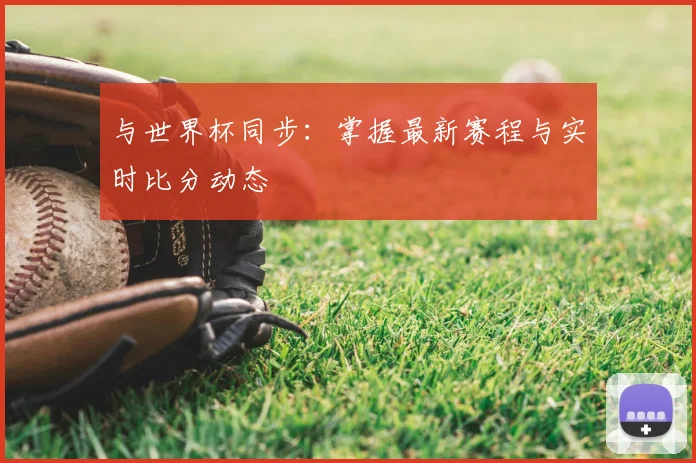 与世界杯同步:掌握最新赛程与实时比分动态