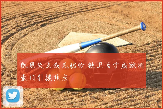 凯恩失点我见犹怜 铁卫马宁成欧洲豪门引援焦点