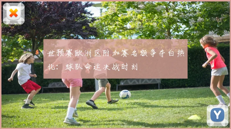 世预赛欧洲区附加赛名额争夺白热化：球队命运决战时刻