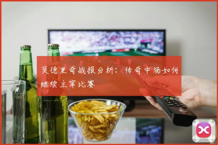 莫德里奇战报分析：传奇中场如何继续主宰比赛