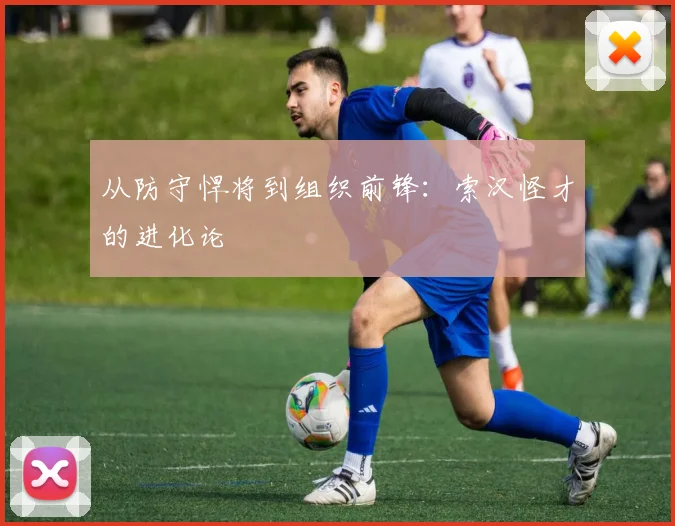 从防守悍将到组织前锋:索汉怪才的进化论