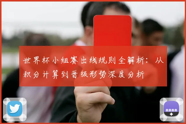 世界杯小组赛出线规则全解析：从积分计算到晋级形势深度分析