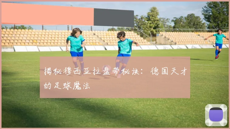 揭秘穆西亚拉盘带秘诀:德国天才的足球魔法